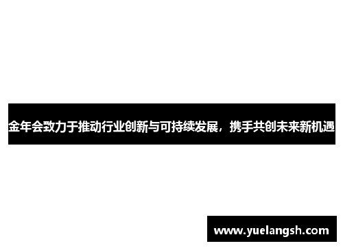 金年会致力于推动行业创新与可持续发展，携手共创未来新机遇